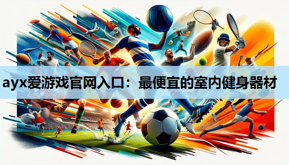 ayx爱游戏官网入口：最便宜的室内健身器材