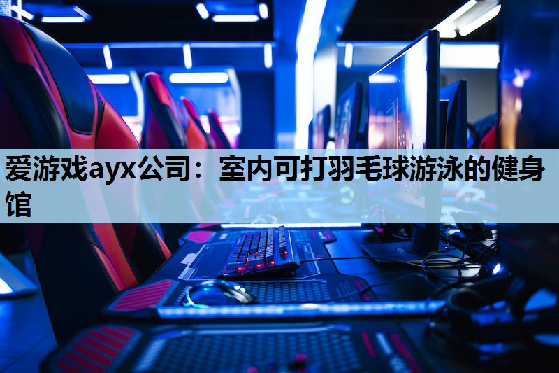 爱游戏ayx公司：室内可打羽毛球游泳的健身馆