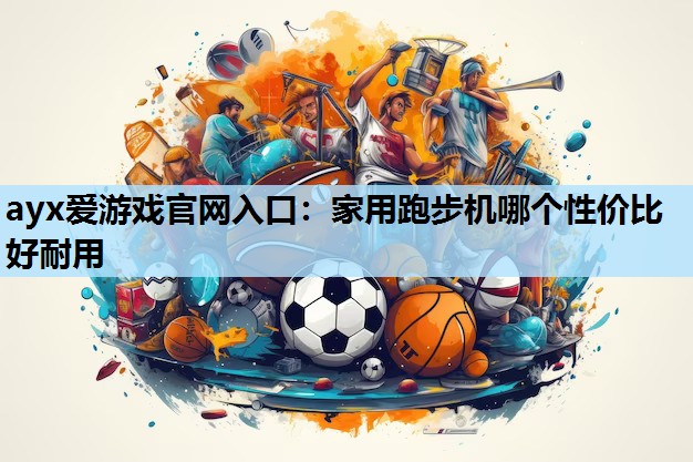 ayx爱游戏官网入口：家用跑步机哪个性价比好耐用
