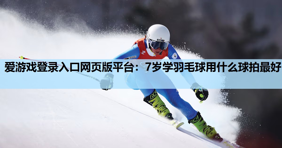 爱游戏登录入口网页版平台：7岁学羽毛球用什么球拍最好