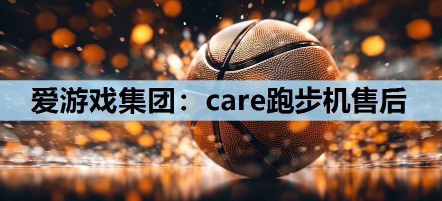 爱游戏集团：care跑步机售后