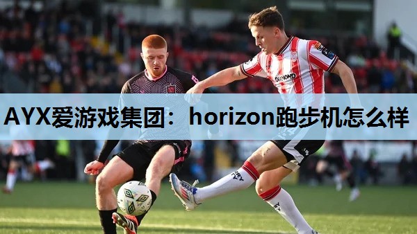 AYX爱游戏集团：horizon跑步机怎么样