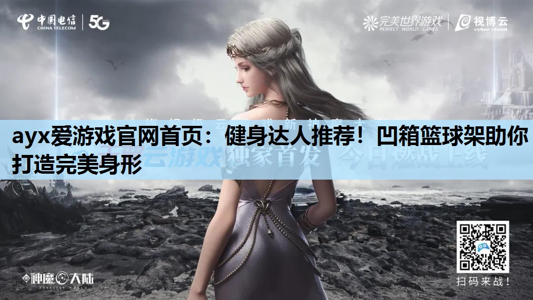 ayx爱游戏官网首页：健身达人推荐！凹箱篮球架助你打造完美身形