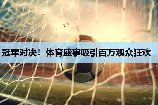 冠军对决！体育盛事吸引百万观众狂欢