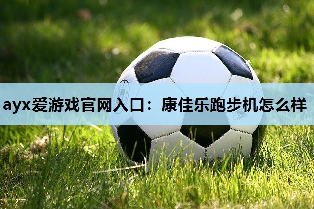 ayx爱游戏官网入口：康佳乐跑步机怎么样