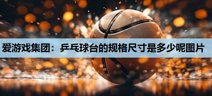 爱游戏集团：乒乓球台的规格尺寸是多少呢图片