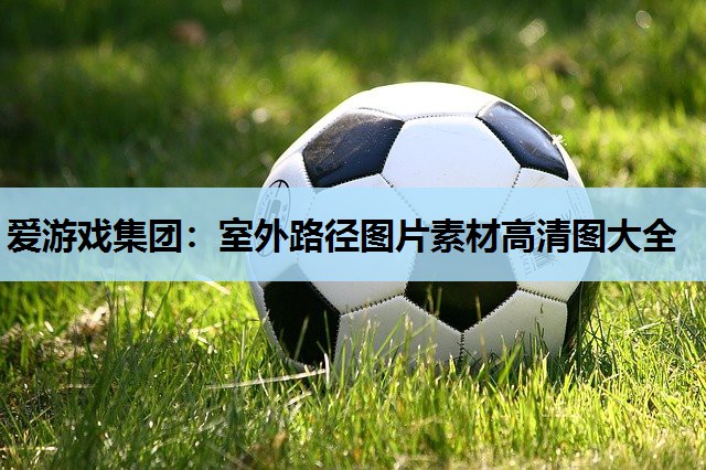 爱游戏集团：室外路径图片素材高清图大全