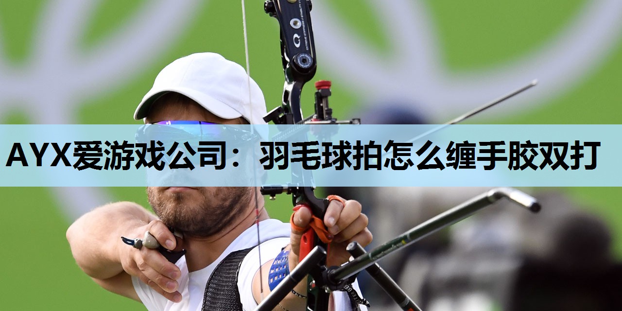 AYX爱游戏公司：羽毛球拍怎么缠手胶双打