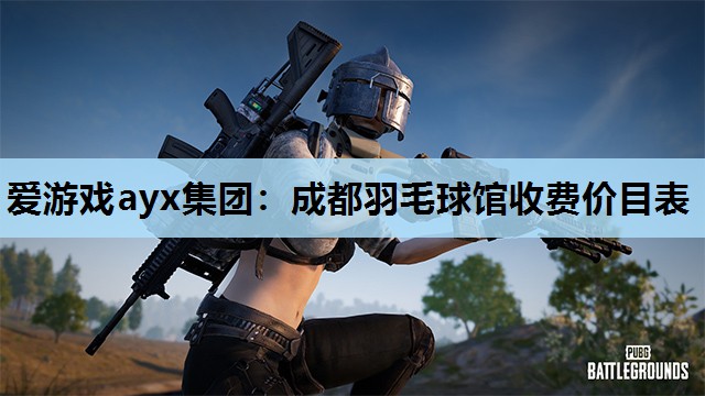爱游戏ayx集团：成都羽毛球馆收费价目表
