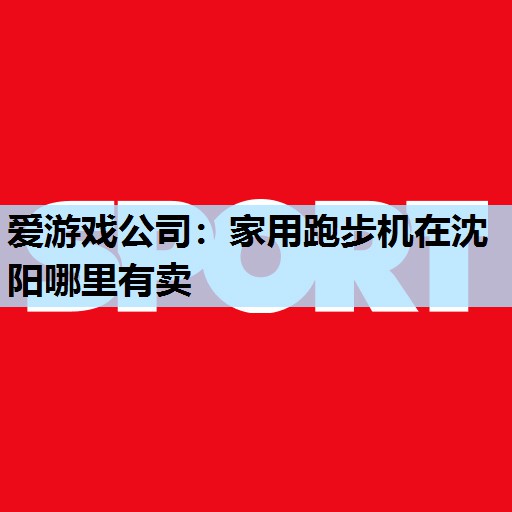 爱游戏公司：家用跑步机在沈阳哪里有卖