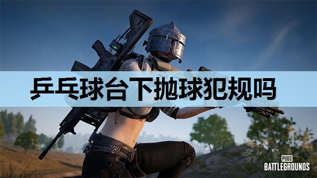 乒乓球台下抛球犯规吗 乒乓球台下抛球犯规吗
