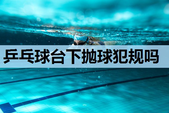 乒乓球台下抛球犯规吗 乒乓球台下抛球犯规吗