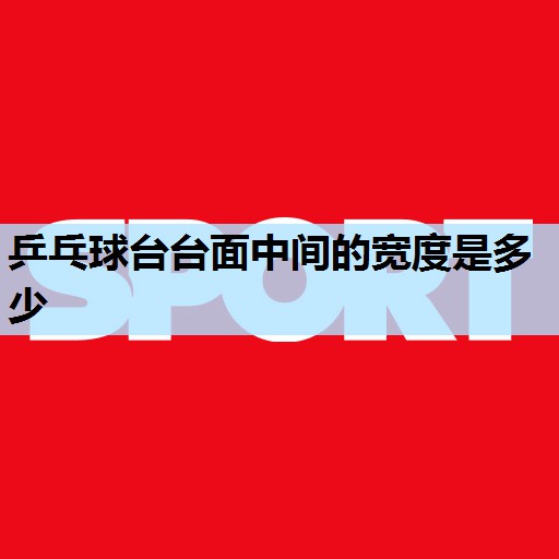 乒乓球台台面中间的宽度是多少 乒乓球台台面中间的宽度是多少