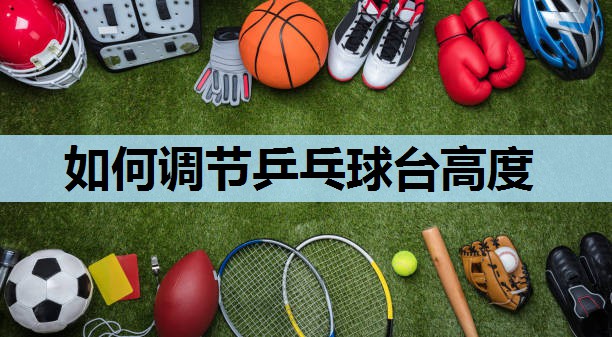 如何调节乒乓球台高度 如何调节乒乓球台高度