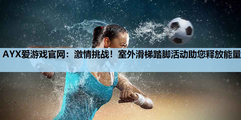 激情挑战!室外滑梯踏脚活动助您释放能量 激情挑战!室外滑梯踏脚活动助您释放能量