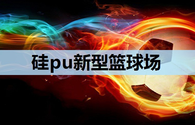 硅pu新型篮球场 硅pu新型篮球场