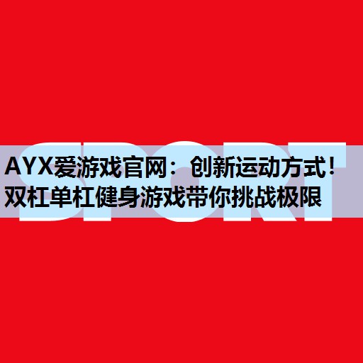 创新运动方式!双杠单杠健身游戏带你挑战极限 创新运动方式!双杠单杠健身游戏带你挑战极限