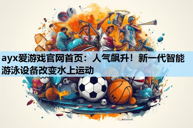 人气飙升!新一代智能游泳设备改变水上运动 人气飙升!新一代智能游泳设备改变水上运动