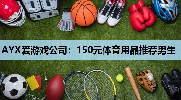 150元体育用品推荐男生 150元体育用品推荐男生