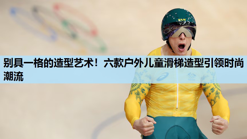 别具一格的造型艺术!六款户外儿童滑梯造型引领时尚潮流 别具一格的造型艺术!六款户外儿童滑梯造型引领时尚潮流