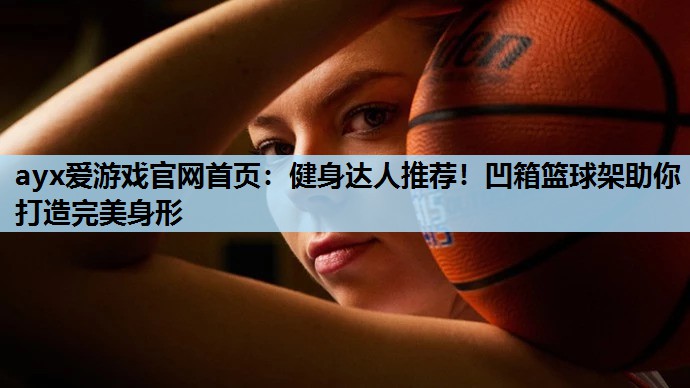 健身达人推荐!凹箱篮球架助你打造完美身形 健身达人推荐!凹箱篮球架助你打造完美身形