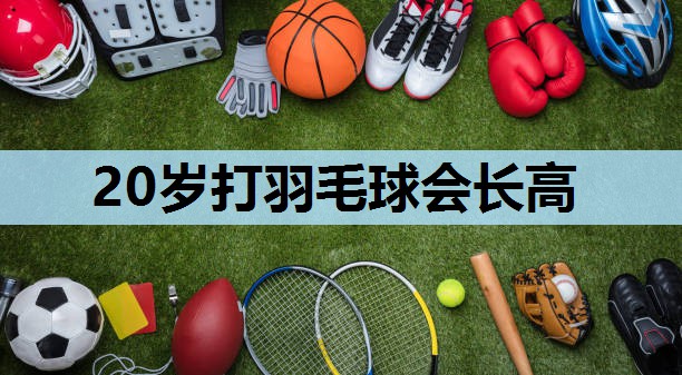 20岁打羽毛球会长高 20岁打羽毛球会长高