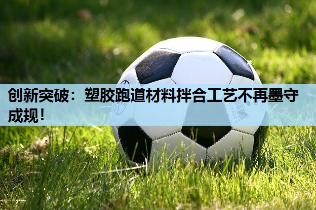 创新突破:塑胶跑道材料拌合工艺不再墨守成规! 创新突破:塑胶跑道材料拌合工艺不再墨守成规!
