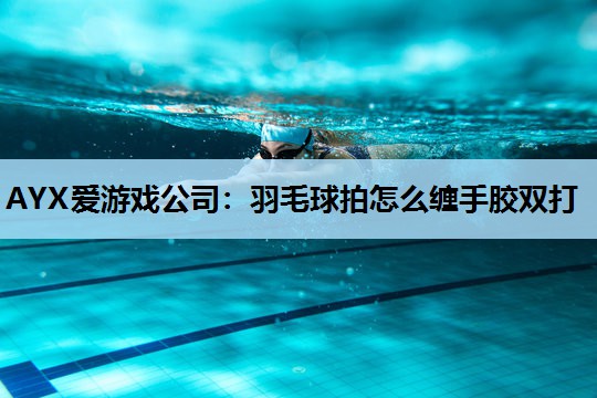 羽毛球拍怎么缠手胶双打 羽毛球拍怎么缠手胶双打
