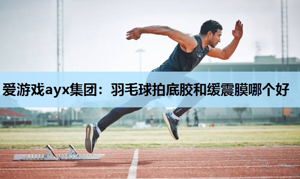 羽毛球拍底胶和缓震膜哪个好 羽毛球拍底胶和缓震膜哪个好